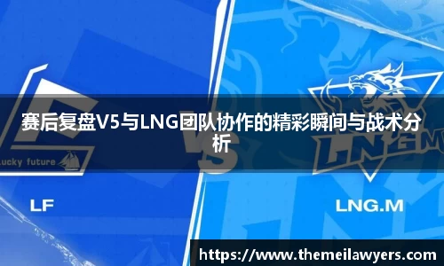 赛后复盘V5与LNG团队协作的精彩瞬间与战术分析