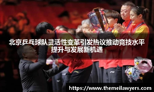 北京乒乓球队灵活性变革引发热议推动竞技水平提升与发展新机遇