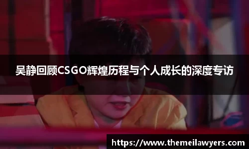 吴静回顾CSGO辉煌历程与个人成长的深度专访